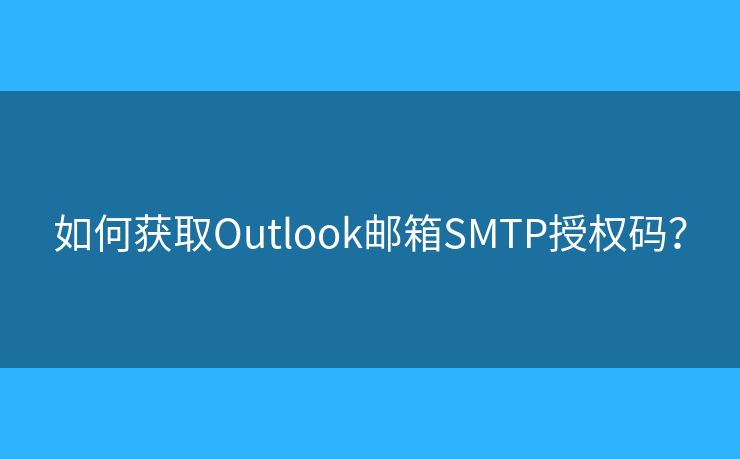 如何获取Outlook邮箱SMTP授权码? 如何获取Outlook邮箱SMTP授权码?