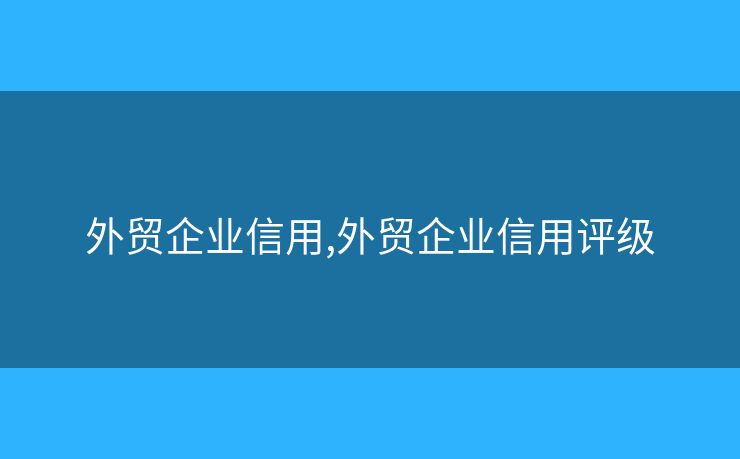 外贸企业信用,外贸企业信用评级