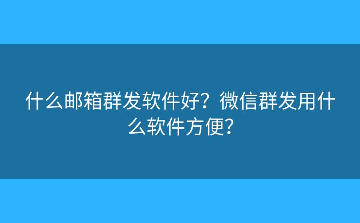 什么邮箱群发软件好?微信群发用什么软件方便? 什么邮箱群发软件好?微信群发用什么软件方便?