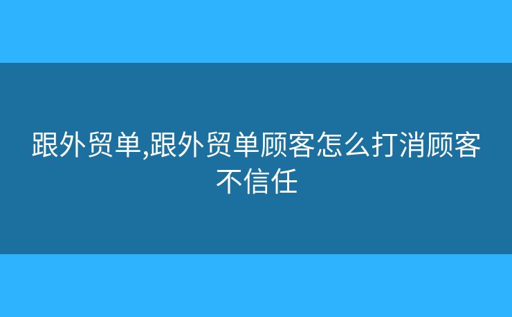 跟外贸单,跟外贸单顾客怎么打消顾客不信任