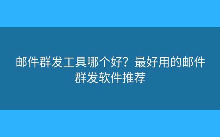 邮件群发工具哪个好?最好用的邮件群发软件推荐 邮件群发工具哪个好?最好用的邮件群发软件推荐