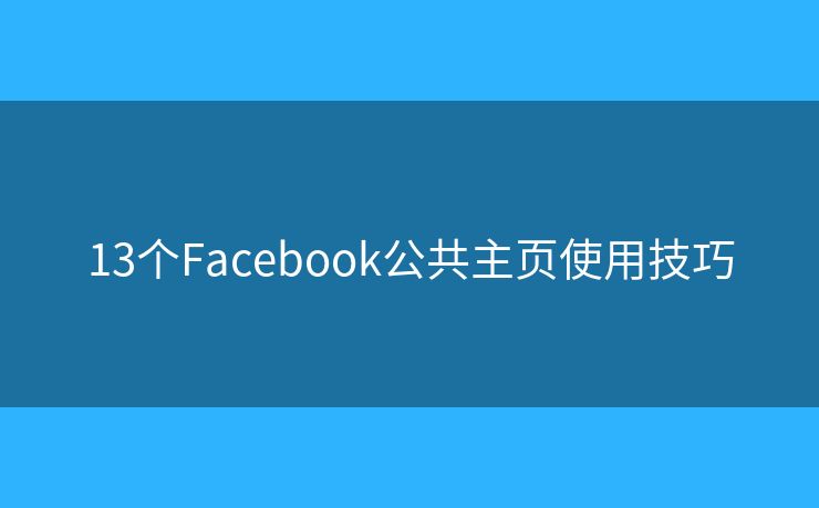 13个Facebook公共主页使用技巧