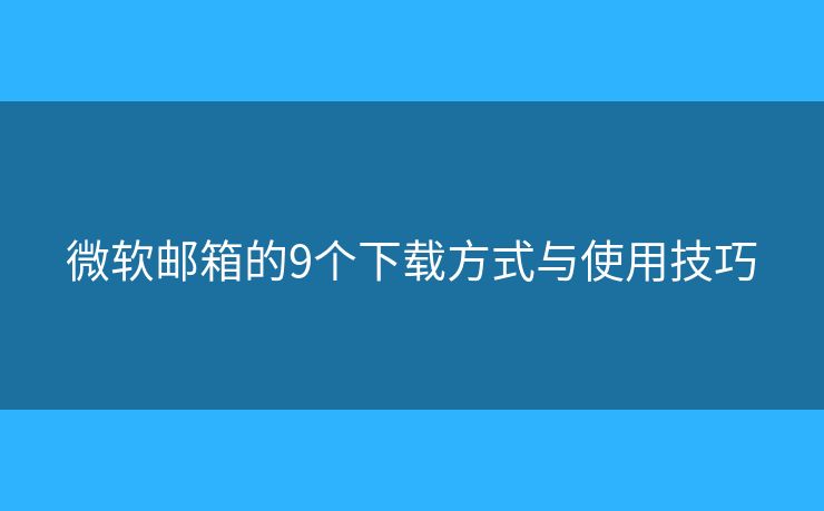 微软邮箱的9个下载方式与使用技巧 微软邮箱的9个下载方式与使用技巧