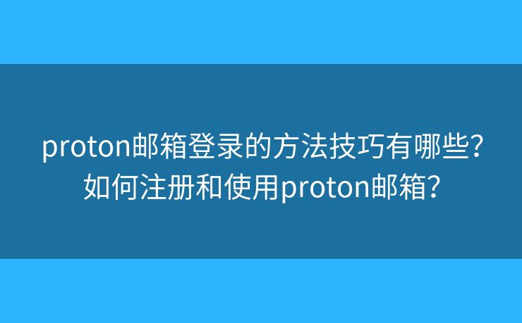 proton邮箱登录的方法技巧有哪些？如何注册和使用proton邮箱？