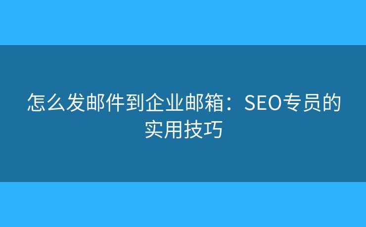 怎么发邮件到企业邮箱:SEO专员的实用技巧 怎么发邮件到企业邮箱:SEO专员的实用技巧
