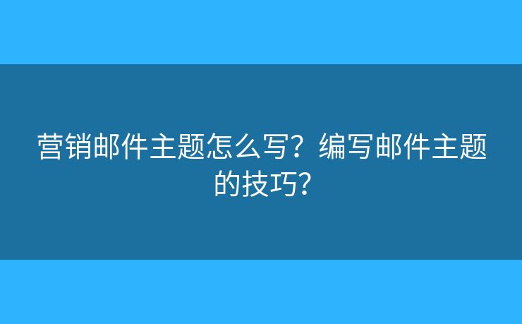 营销邮件主题怎么写?编写邮件主题的技巧? 营销邮件主题怎么写?编写邮件主题的技巧?