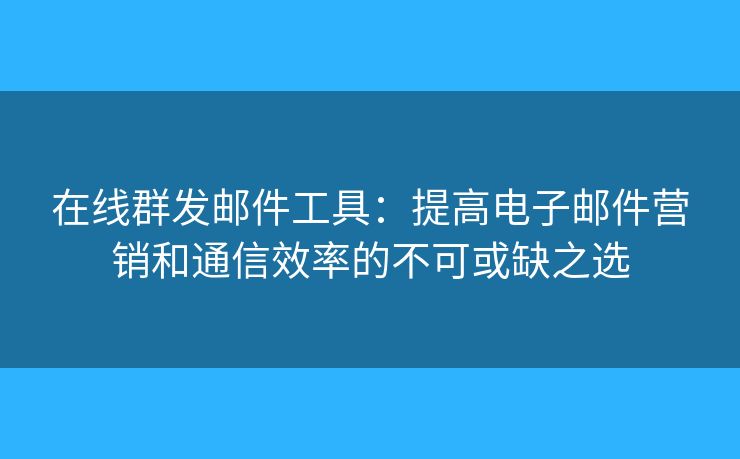 在线群发邮件工具：提高电子邮件营销和通信效率的不可或缺之选