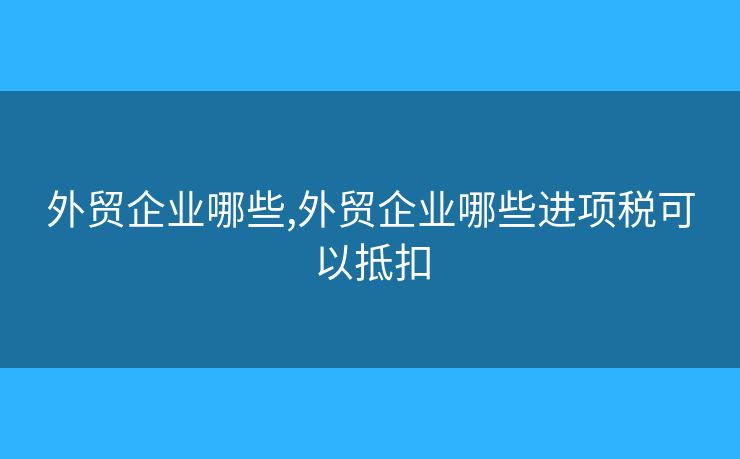 外贸企业哪些,外贸企业哪些进项税可以抵扣 外贸企业哪些,外贸企业哪些进项税可以抵扣