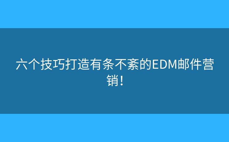 六个技巧打造有条不紊的EDM邮件营销! 六个技巧打造有条不紊的EDM邮件营销!