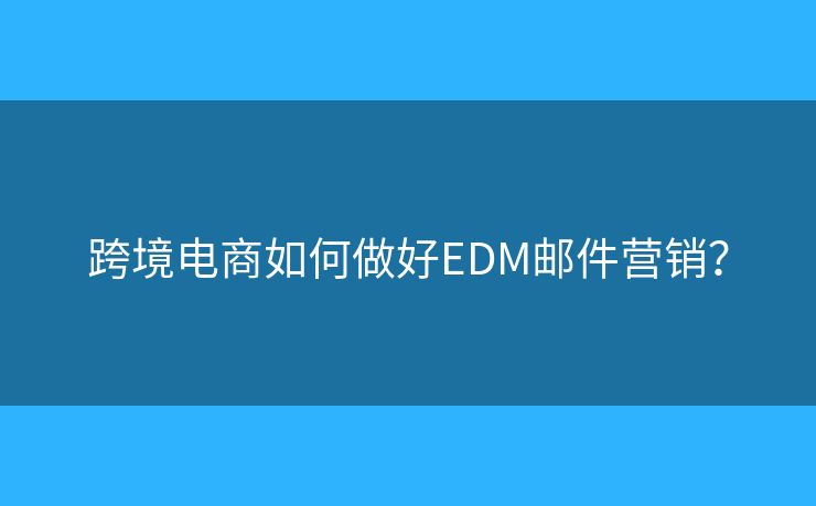 跨境电商如何做好EDM邮件营销? 跨境电商如何做好EDM邮件营销?