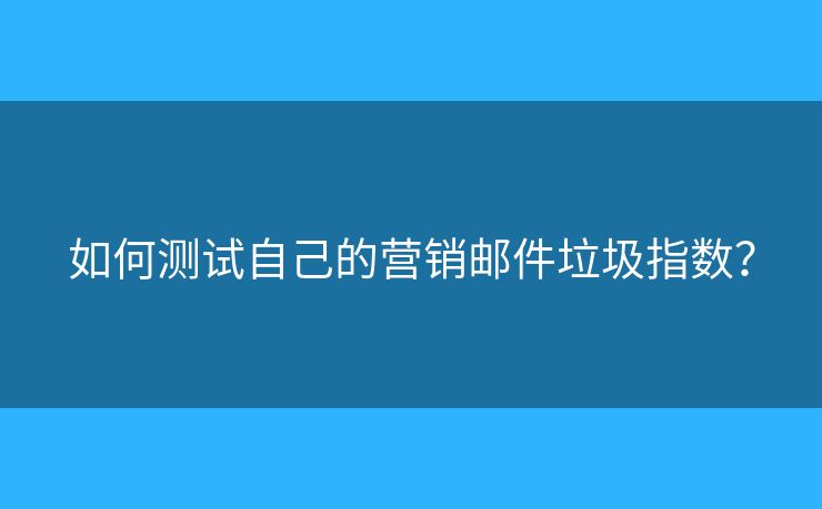 如何测试自己的营销邮件垃圾指数? 如何测试自己的营销邮件垃圾指数?