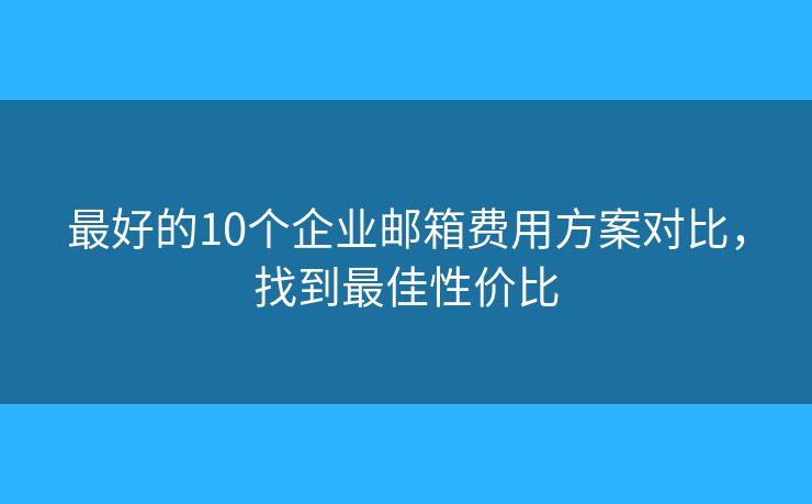 最好的10个企业邮箱费用方案对比,找到最佳性价比 最好的10个企业邮箱费用方案对比,找到最佳性价比