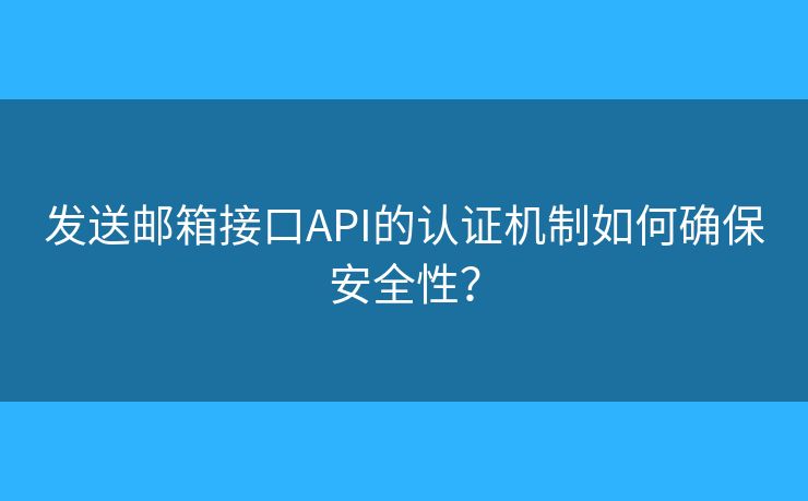 发送邮箱接口API的认证机制如何确保安全性? 发送邮箱接口API的认证机制如何确保安全性?