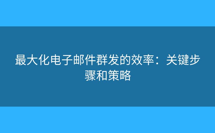 最大化电子邮件群发的效率:关键步骤和策略 最大化电子邮件群发的效率:关键步骤和策略