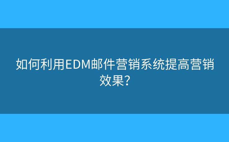 如何利用EDM邮件营销系统提高营销效果？