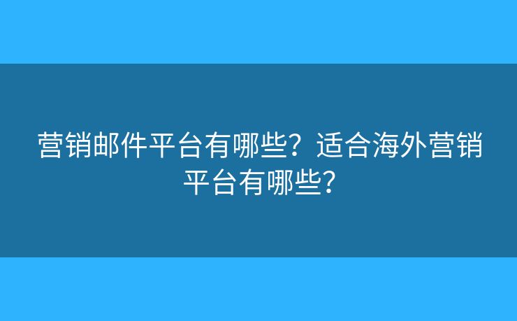 营销邮件平台有哪些?适合海外营销平台有哪些? 营销邮件平台有哪些?适合海外营销平台有哪些?