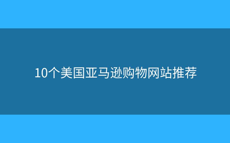 10个美国亚马逊购物网站推荐