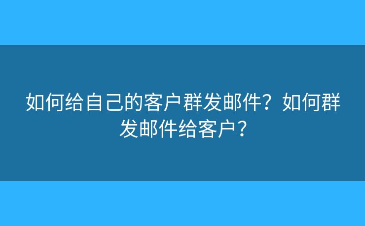 如何给自己的客户群发邮件？如何群发邮件给客户？