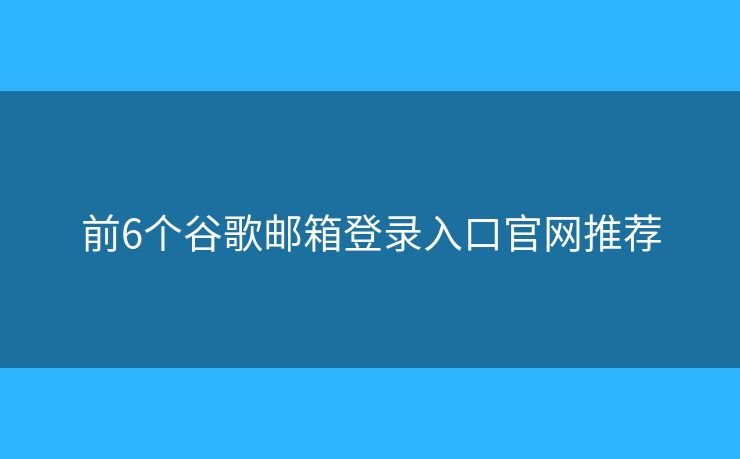 前6个谷歌邮箱登录入口官网推荐 前6个谷歌邮箱登录入口官网推荐