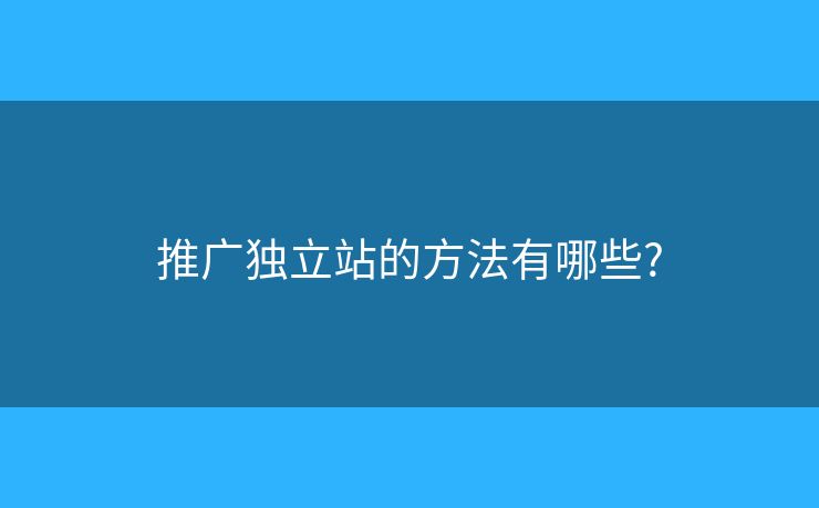 推广独立站的方法有哪些? 推广独立站的方法有哪些?