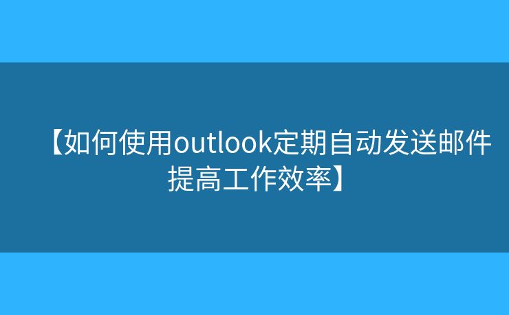 【如何使用outlook定期自动发送邮件提高工作效率】