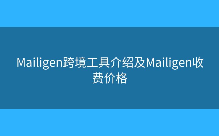Mailigen跨境工具介绍及Mailigen收费价格