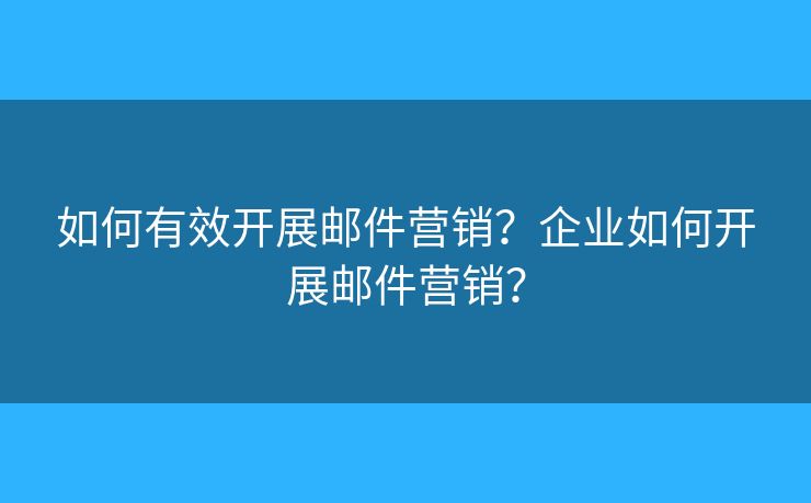 如何有效开展邮件营销？企业如何开展邮件营销？