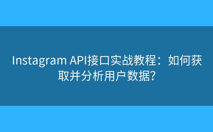 Instagram API接口实战教程:如何获取并分析用户数据? Instagram API接口实战教程:如何获取并分析用户数据?
