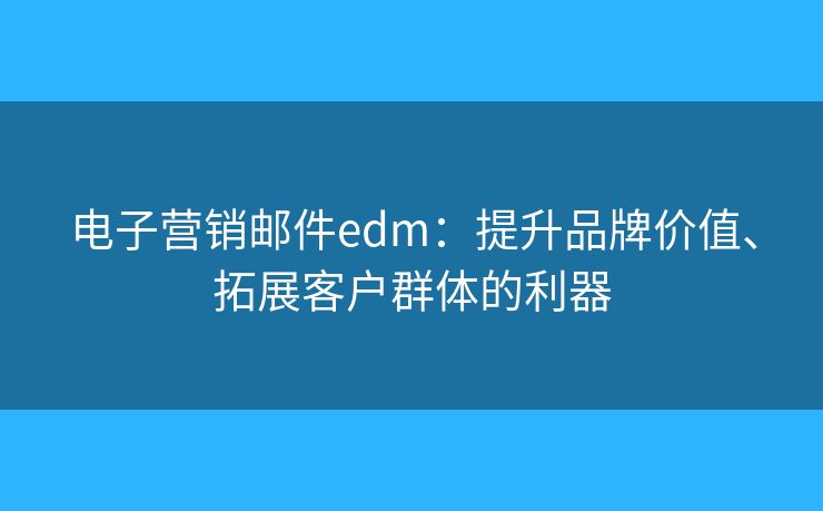 电子营销邮件edm：提升品牌价值、拓展客户群体的利器