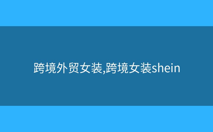 跨境外贸女装,跨境女装shein 跨境外贸女装,跨境女装shein