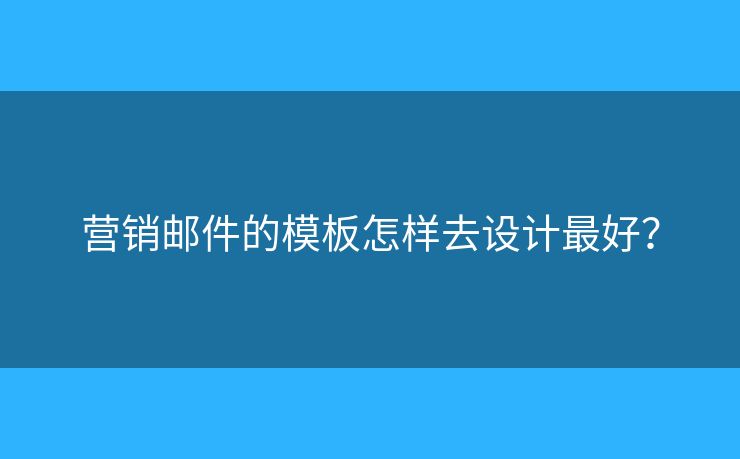 营销邮件的模板怎样去设计最好? 营销邮件的模板怎样去设计最好?