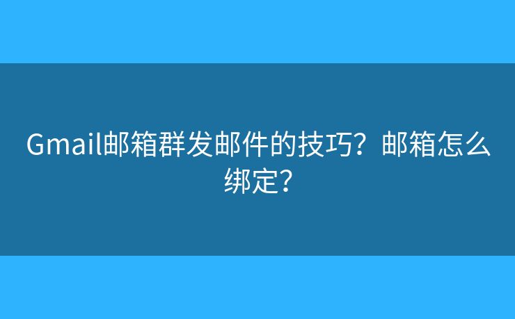 Gmail邮箱群发邮件的技巧？邮箱怎么绑定？
