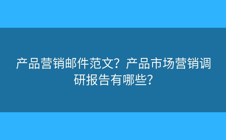 产品营销邮件范文？产品市场营销调研报告有哪些？