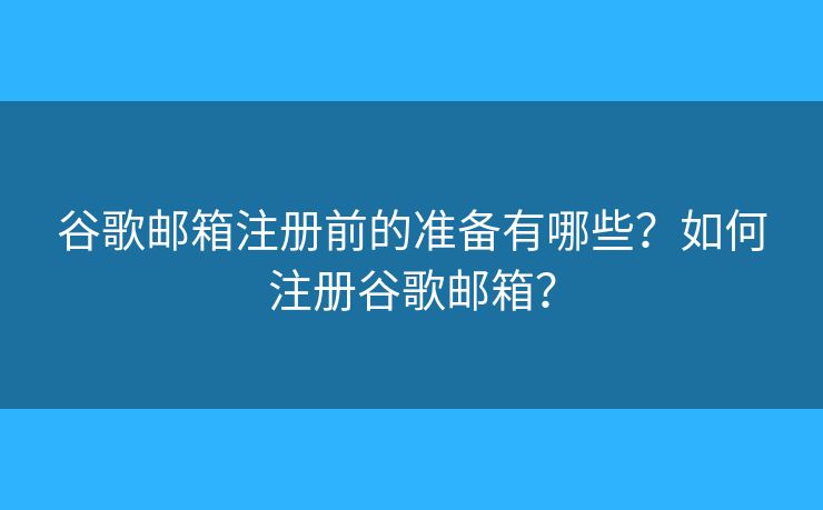 谷歌邮箱注册前的准备有哪些?如何注册谷歌邮箱? 谷歌邮箱注册前的准备有哪些?如何注册谷歌邮箱?