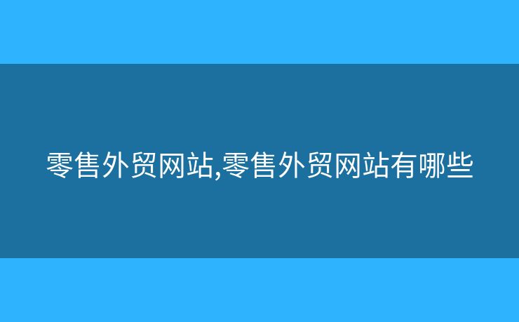 零售外贸网站,零售外贸网站有哪些 零售外贸网站,零售外贸网站有哪些