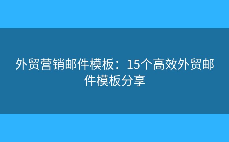 外贸营销邮件模板：15个高效外贸邮件模板分享