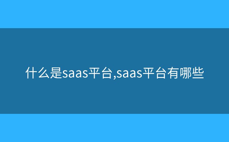 什么是saas平台,saas平台有哪些 什么是saas平台,saas平台有哪些