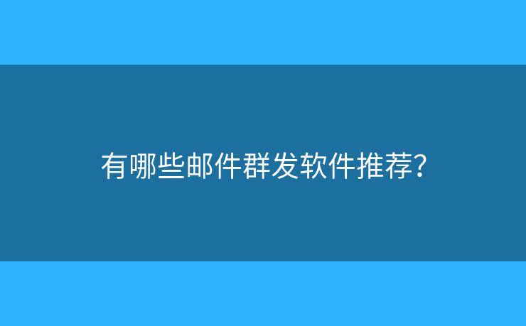 有哪些邮件群发软件推荐? 有哪些邮件群发软件推荐?