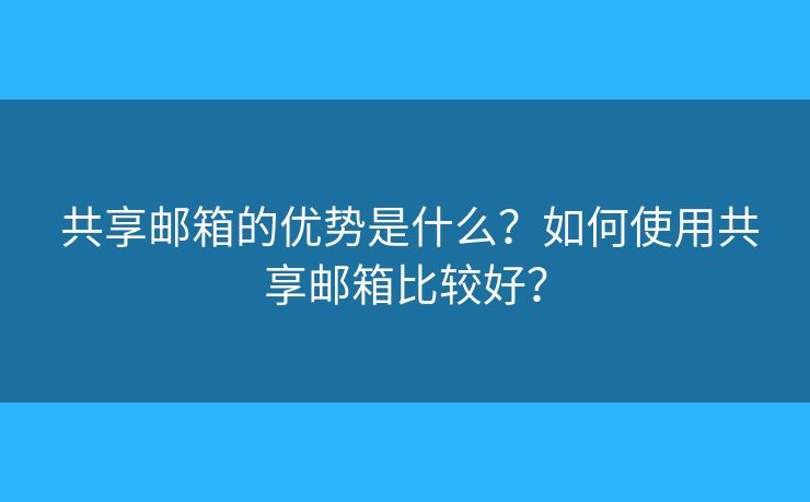  共享邮箱的优势是什么？如何使用共享邮箱比较好？