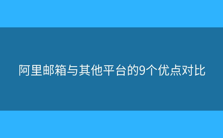 阿里邮箱与其他平台的9个优点对比 阿里邮箱与其他平台的9个优点对比