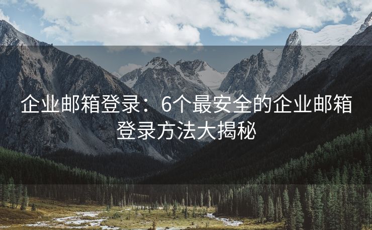 企业邮箱登录：6个最安全的企业邮箱登录方法大揭秘