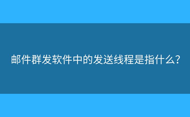 邮件群发软件中的发送线程是指什么？