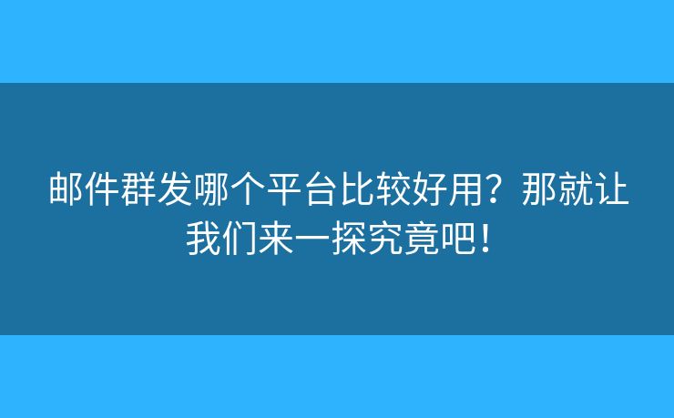 邮件群发哪个平台比较好用？那就让我们来一探究竟吧！