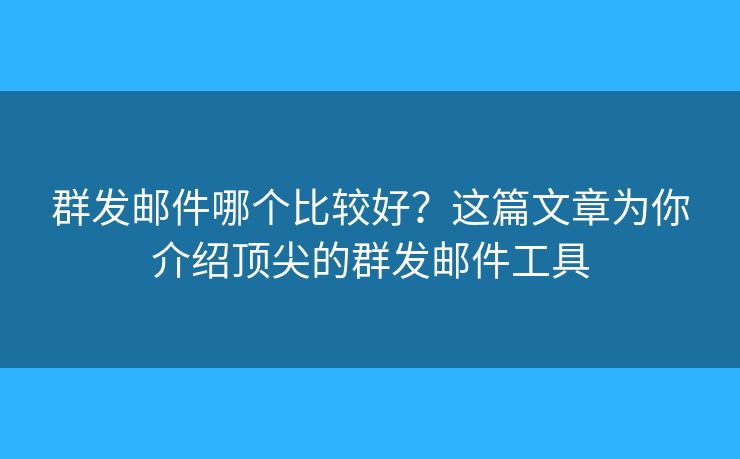 群发邮件哪个比较好？这篇文章为你介绍顶尖的群发邮件工具