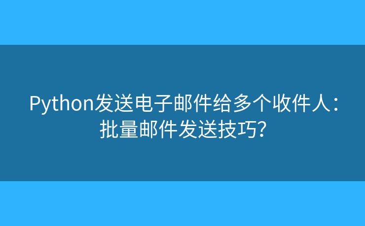 Python发送电子邮件给多个收件人:批量邮件发送技巧? Python发送电子邮件给多个收件人:批量邮件发送技巧?