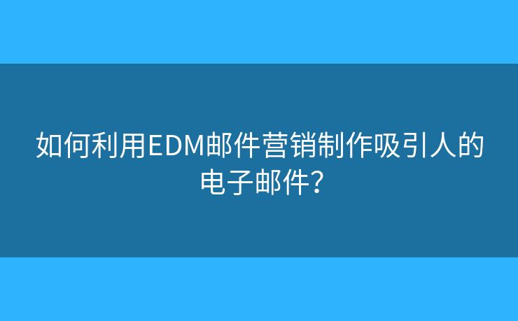 如何利用EDM邮件营销制作吸引人的电子邮件? 如何利用EDM邮件营销制作吸引人的电子邮件?