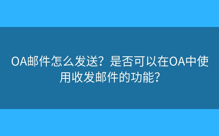 OA邮件怎么发送？是否可以在OA中使用收发邮件的功能？