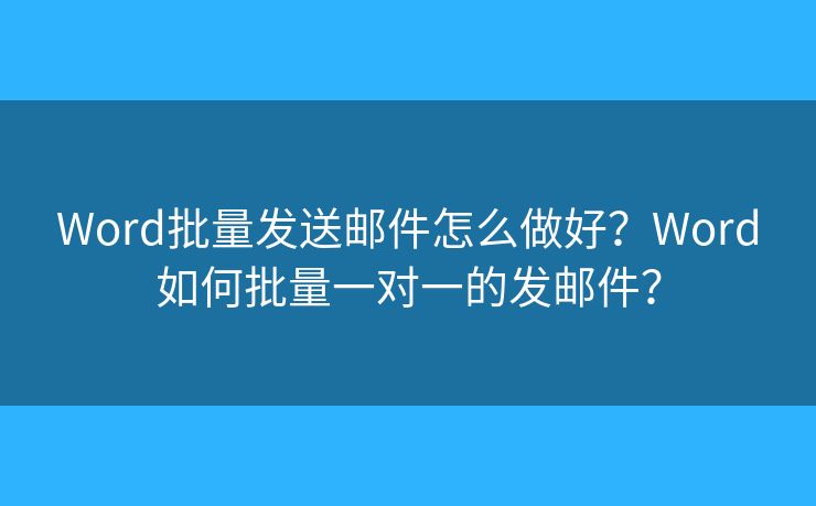 Word批量发送邮件怎么做好？Word如何批量一对一的发邮件？