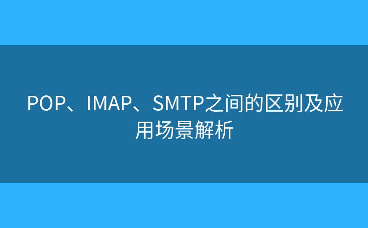 POP、IMAP、SMTP之间的区别及应用场景解析