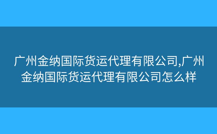 广州金纳国际货运代理有限公司,广州金纳国际货运代理有限公司怎么样